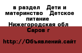  в раздел : Дети и материнство » Детское питание . Нижегородская обл.,Саров г.